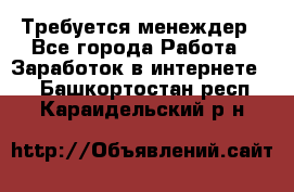 Требуется менеждер - Все города Работа » Заработок в интернете   . Башкортостан респ.,Караидельский р-н